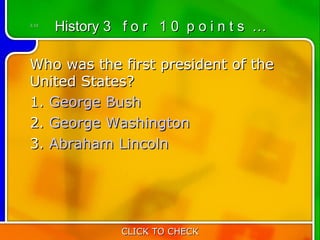 3:10
       History 3 f o r 1 0 p o i n t s …

Who was the first president of the
United States?
1. George Bush
2. George Washington
3. Abraham Lincoln




                 CLICK TO CHECK
 