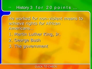 3:20
       History 3 f o r 2 0 p o i n t s …

He worked for non-violent means to
achieve rights for African
Americans…
1. Martin Luther King, Jr.
2. George Bush
3. The government



                 CLICK TO CHECK
 