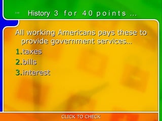 3:40
       History 3 f o r 4 0 p o i n t s …

All working Americans pays these to
  provide government services…
1.taxes
2.bills
3.interest




                 CLICK TO CHECK
 