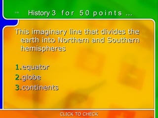 3:50
       History 3 f o r 5 0 p o i n t s …

This imaginary line that divides the
 earth into Northern and Southern
 hemispheres

1.equator
2.globe
3.continents


                 CLICK TO CHECK
 