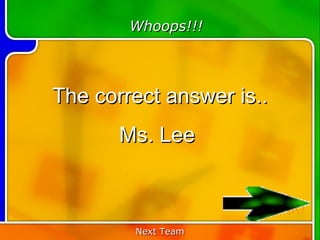 Whoops!!!




The correct answer is..
       Ms. Lee


                          30
        Next Team
 