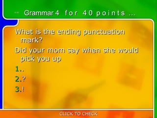 4:40
       Grammar 4 f o r 4 0 p o i n t s …

What is the ending punctuation
  mark?
Did your mom say when she would
  pick you up
1..
2.?
3.!


                 CLICK TO CHECK
 