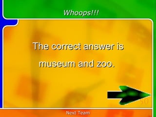 Whoops!!!



The correct answer is
 museum and zoo.


                        50
       Next Team
 