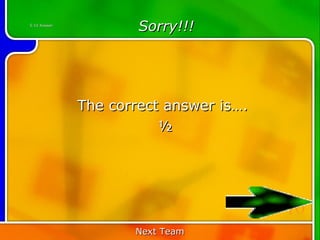 5:10 Answer
                      Sorry!!!




              The correct answer is….
                         ½




                                        10
                     Next Team
 