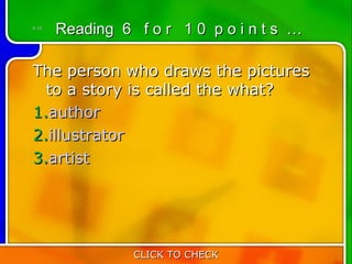 6:10
       Reading 6 f o r 1 0 p o i n t s …

The person who draws the pictures
  to a story is called the what?
1.author
2.illustrator
3.artist




                 CLICK TO CHECK
 