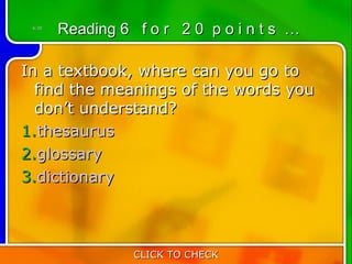 6:20
        Reading 6 f o r 2 0 p o i n t s …

In a textbook, where can you go to
  find the meanings of the words you
  don’t understand?
1.thesaurus
2.glossary
3.dictionary



                  CLICK TO CHECK
 