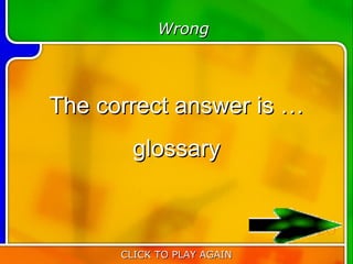 Wrong




The correct answer is …
       glossary


                            20
      CLICK TO PLAY AGAIN
 