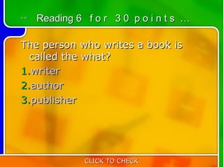 6:30
       Reading 6 f o r 3 0 p o i n t s …

The person who writes a book is
  called the what?
1.writer
2.author
3.publisher




                 CLICK TO CHECK
 