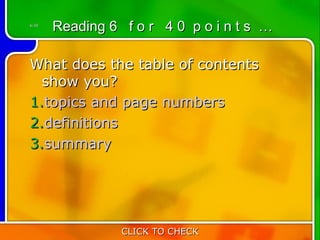 6:40
       Reading 6 f o r 4 0 p o i n t s …

What does the table of contents
  show you?
1.topics and page numbers
2.definitions
3.summary




                 CLICK TO CHECK
 