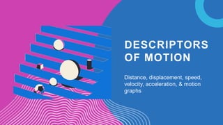 DESCRIPTORS
OF MOTION
Distance, displacement, speed,
velocity, acceleration, & motion
graphs
 