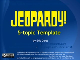 5-topic Template
by Eric Curts
ericcurts@gmail.com - www.ericcurts.com
twitter.com/ericcurts - plus.google.com/+EricCurts1
This slideshow is licensed under a Creative Commons Attribution Non-Commercial
3.0 United States license. For more information about this license see
http://creativecommons.org/licenses/by-nc/3.0/ (In short, you can copy, distribute,
and adapt this work as long as you give proper attribution and do not charge for it.)
Click here to make your own copy of this template
 