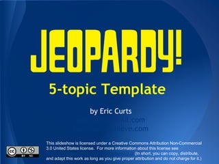 5-topic Template
by Eric Curts
ericcurts@gmail.com
ControlAltAchieve.com
This slideshow is licensed under a Creative Commons Attribution Non-Commercial
3.0 United States license. For more information about this license see
http://creativecommons.org/licenses/by-nc/3.0/ (In short, you can copy, distribute,
and adapt this work as long as you give proper attribution and do not charge for it.)
 