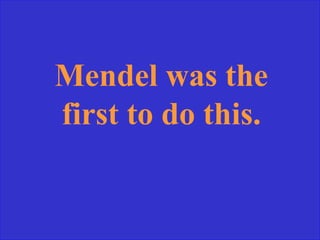Mendel was the
first to do this.
 