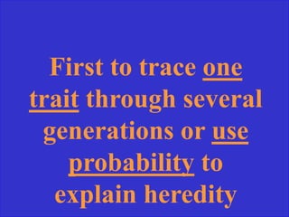 First to trace one
trait through several
generations or use
probability to
explain heredity
 