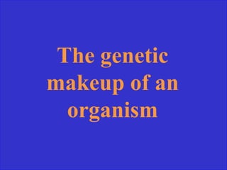 The genetic
makeup of an
organism
 