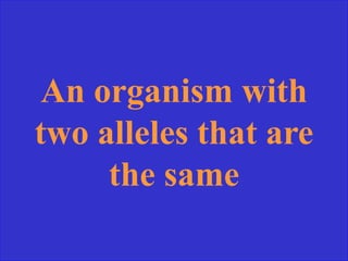 An organism with
two alleles that are
the same
 