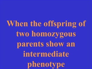 When the offspring of
two homozygous
parents show an
intermediate
phenotype
 