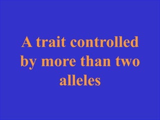 A trait controlled
by more than two
alleles
 