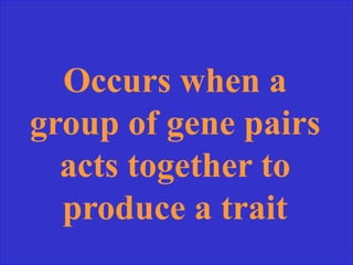 Occurs when a
group of gene pairs
acts together to
produce a trait
 