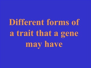 Different forms of
a trait that a gene
may have
 