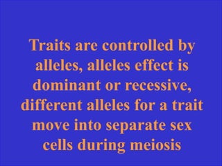 Traits are controlled by
alleles, alleles effect is
dominant or recessive,
different alleles for a trait
move into separate sex
cells during meiosis
 
