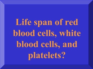 Life span of red
blood cells, white
blood cells, and
platelets?
 
