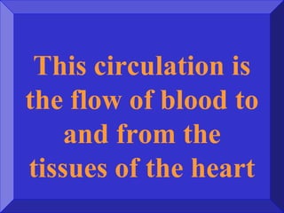 This circulation is
the flow of blood to
and from the
tissues of the heart
 