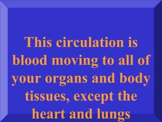 This circulation is
blood moving to all of
your organs and body
tissues, except the
heart and lungs
 