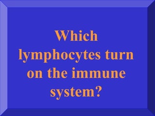 Which
lymphocytes turn
on the immune
system?
 