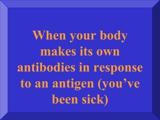 When your body
makes its own
antibodies in response
to an antigen (you’ve
been sick)
 