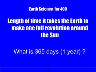Earth Science for 400
Length of time it takes the Earth to
make one full revolution around
the Sun
What is 365 days (1 year) ?
 