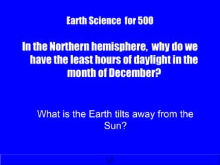 Earth Science for 500
In the Northern hemisphere, why do we
have the least hours of daylight in the
month of December?
What is the Earth tilts away from the
Sun?
 