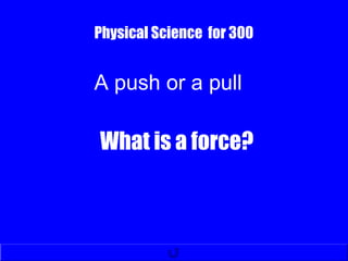 Physical Science for 300
What is a force?
A push or a pull
 