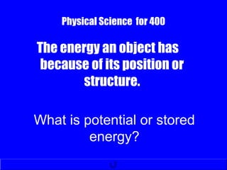 Physical Science for 400
The energy an object has
because of its position or
structure.
What is potential or stored
energy?
 