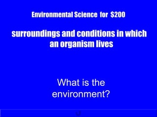 Environmental Science for $200
surroundings and conditions in which
an organism lives
What is the
environment?
 