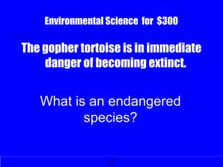 Environmental Science for $300
The gopher tortoise is in immediate
danger of becoming extinct.
What is an endangered
species?
 