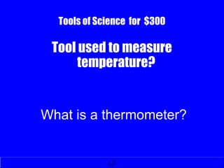 Tools of Science for $300
Tool used to measure
temperature?
What is a thermometer?
 