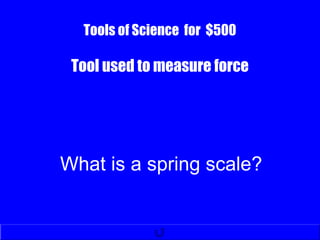 Tools of Science for $500
Tool used to measure force
What is a spring scale?
 