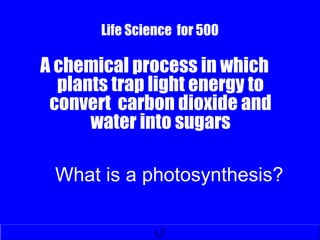 Life Science for 500
A chemical process in which
plants trap light energy to
convert carbon dioxide and
water into sugars
What is a photosynthesis?
 