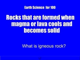 Earth Science for 100
Rocks that are formed when
magma or lava cools and
becomes solid
What is igneous rock?
 