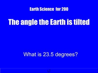 Earth Science for 200
The angle the Earth is tilted
What is 23.5 degrees?
 