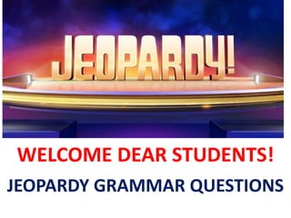 WELCOME DEAR STUDENTS!
JEOPARDY GRAMMAR QUESTIONS
 