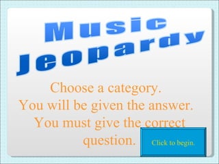 Choose a category.  You will be given the answer.  You must give the correct question. Click to begin. 