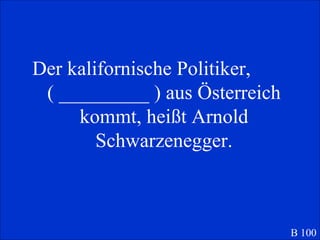 Der kalifornische Politiker,  ( _________ ) aus Österreich kommt, heißt Arnold Schwarzenegger. B 100 