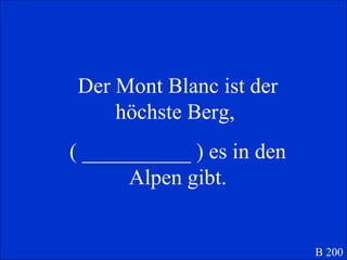 Der Mont Blanc ist der höchste Berg,  ( __________ ) es in den Alpen gibt. B 200 