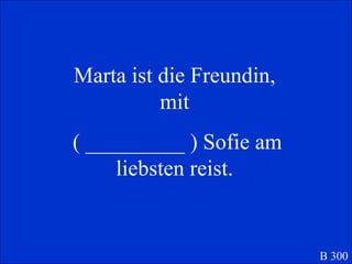 Marta ist die Freundin, mit ( _________ ) Sofie am liebsten reist. B 300 
