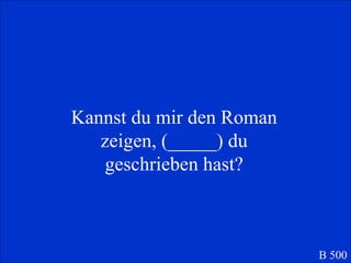 Kannst du mir den Roman zeigen, (_____) du geschrieben hast? B 500 