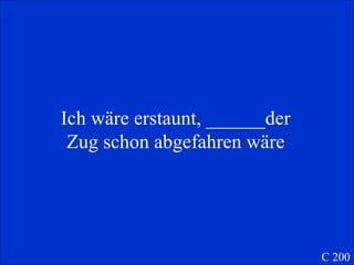 Ich wäre erstaunt, ______der Zug schon abgefahren wäre C 200 