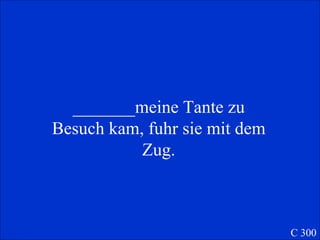 _______meine Tante zu Besuch kam, fuhr sie mit dem Zug. C 300 