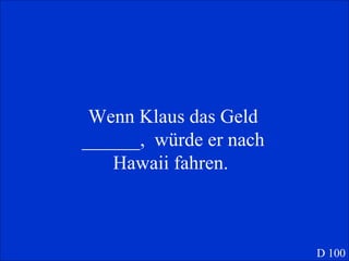 Wenn Klaus das Geld ______,  würde er nach Hawaii fahren.  D 100 